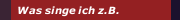 Was singe ich z.B.